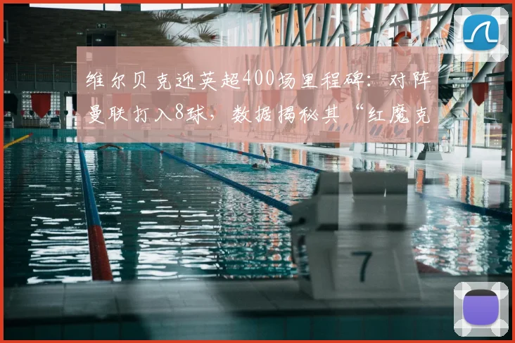 维尔贝克迎英超400场里程碑：对阵曼联打入8球，数据揭秘其“红魔克星”生涯