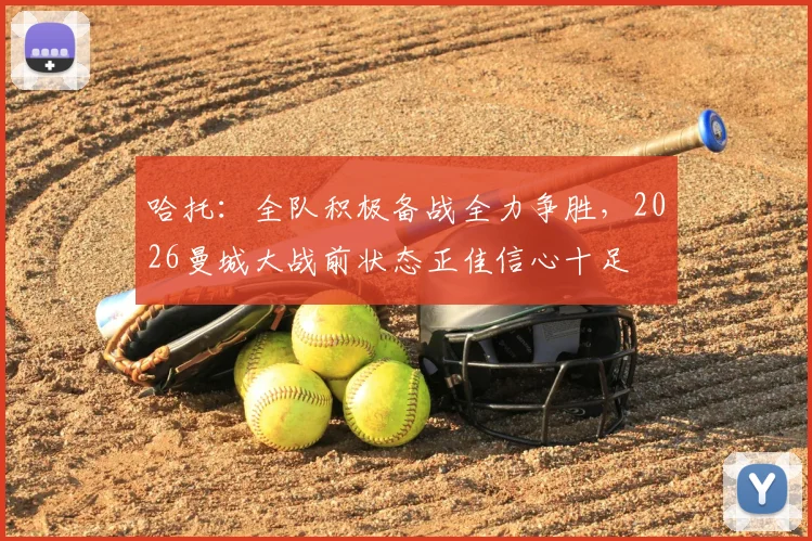 哈托:全队积极备战全力争胜,2026曼城大战前状态正佳信心十足