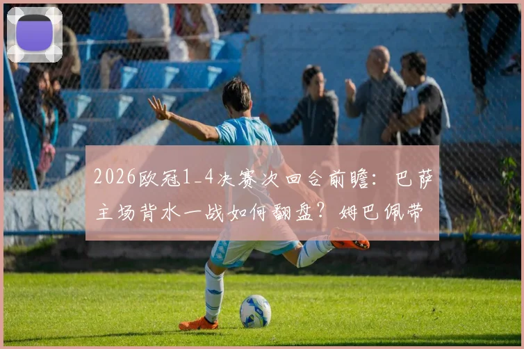 2026欧冠1_4决赛次回合前瞻:巴萨主场背水一战如何翻盘?姆巴佩带伤出战成最大变数,附详细观赛指南