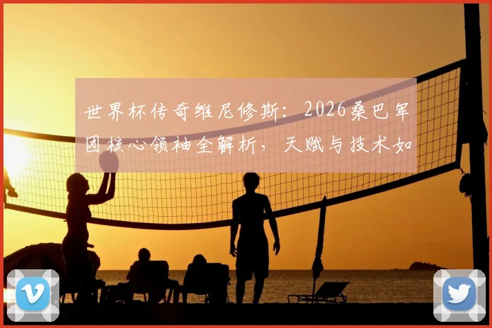 世界杯传奇维尼修斯：2026桑巴军团核心领袖全解析，天赋与技术如何引领巴西足球未来