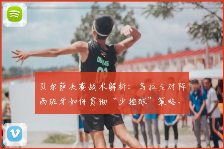 贝尔萨决赛战术解析:乌拉圭对阵西班牙如何贯彻“少控球”策略,限制对手中场控制
