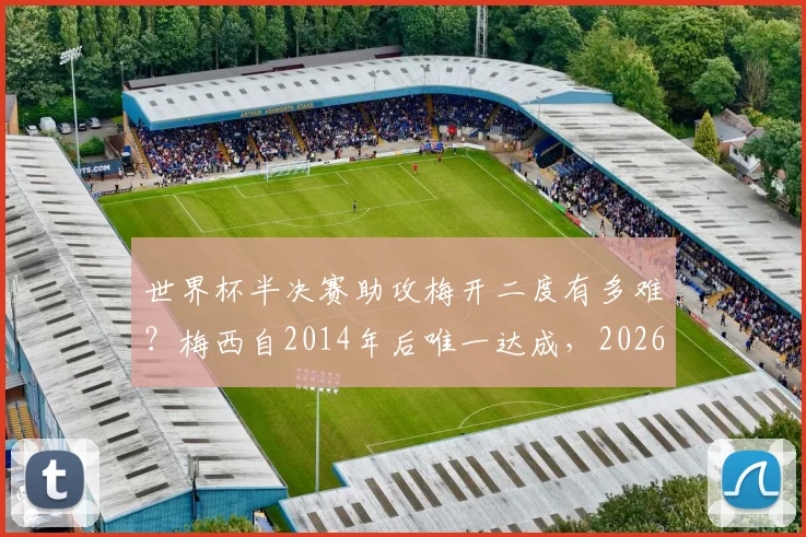 世界杯半决赛助攻梅开二度有多难?梅西自2014年后唯一达成,2026年谁有望复制此神迹?