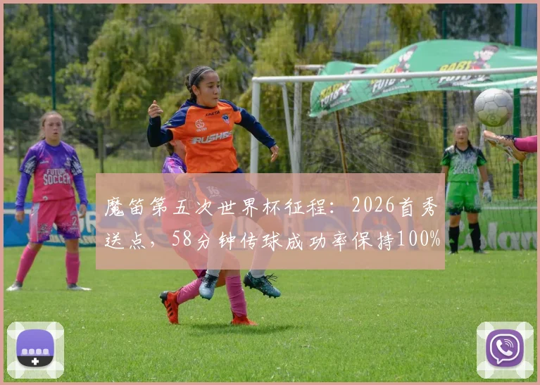 魔笛第五次世界杯征程:2026首秀送点,58分钟传球成功率保持100%全记录