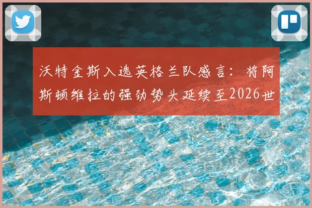 沃特金斯入选英格兰队感言：将阿斯顿维拉的强劲势头延续至2026世界杯赛场