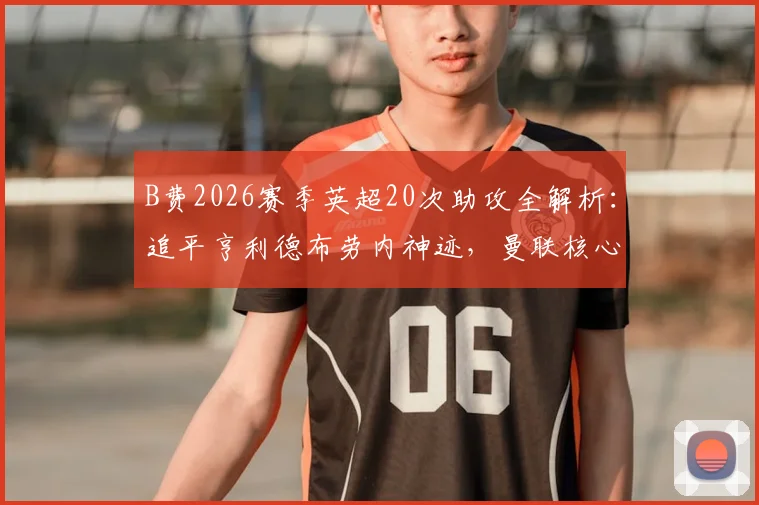 B费2026赛季英超20次助攻全解析:追平亨利德布劳内神迹,曼联核心助攻含金量及未来纪录展望