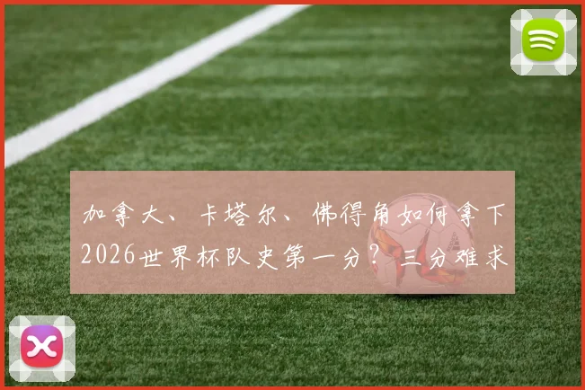 加拿大、卡塔尔、佛得角如何拿下2026世界杯队史第一分？三分难求，新军突破攻略解析