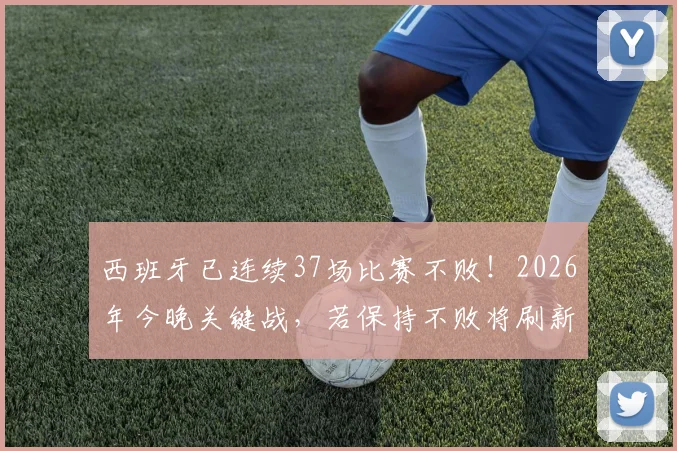 西班牙已连续37场比赛不败!2026年今晚关键战,若保持不败将刷新欧洲球队历史纪录,深度解析其含金量与对手