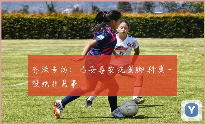 齐沃专访:已妥善安抚国脚 科莫一役绝非易事