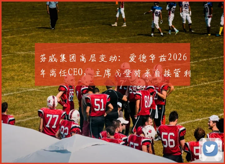 芬威集团高层变动：爱德华兹2026年离任CEO，主席戈登将亲自接管利物浦足球运营决策
