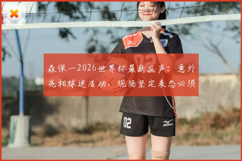 森保一2026世界杯最新发声:意外亮相球迷活动,现场坚定表态必须带队闯入淘汰赛阶段