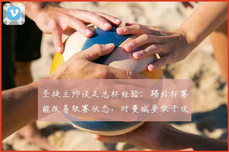 圣徒主帅谈足总杯经验：踢好杯赛能改善联赛状态，对曼城要敢于攻出去