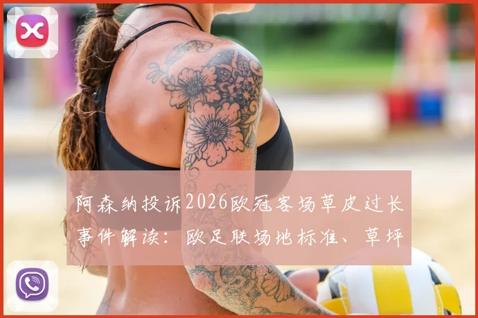阿森纳投诉2026欧冠客场草皮过长事件解读:欧足联场地标准、草坪高度对比赛影响及测量方法详解