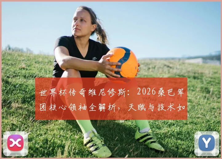 世界杯传奇维尼修斯:2026桑巴军团核心领袖全解析,天赋与技术如何引领巴西足球未来