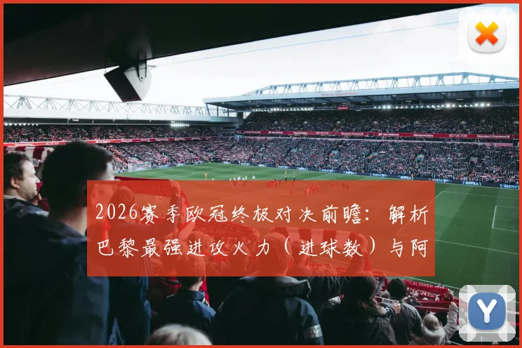 2026赛季欧冠终极对决前瞻：解析巴黎最强进攻火力（进球数）与阿森纳最稳后防线（丢球数），历史交锋与战术预测全览