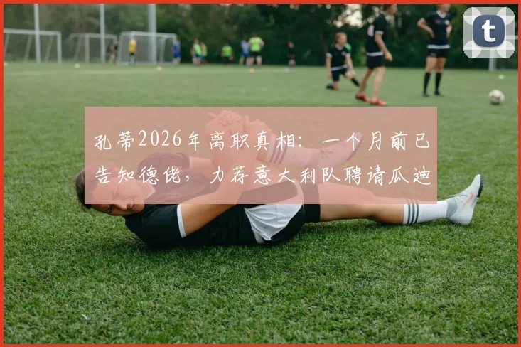 孔蒂2026年离职真相：一个月前已告知德佬，力荐意大利队聘请瓜迪奥拉